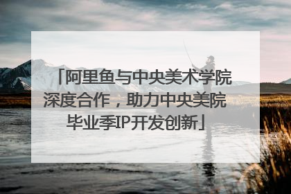 阿里鱼与中央美术学院深度合作，助力中央美院毕业季IP开发创新
