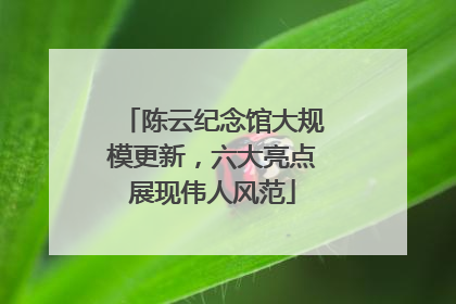 陈云纪念馆大规模更新，六大亮点展现伟人风范