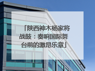 陕西神木杨家将战鼓：奏响国际舞台前的激昂乐章