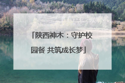 陕西神木：守护校园餐 共筑成长梦