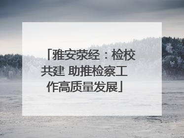 雅安荥经：检校共建 助推检察工作高质量发展
