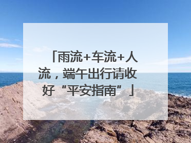 雨流+车流+人流，端午出行请收好“平安指南”