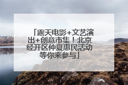 露天电影+文艺演出+创意市集！北京经开区仲夏惠民活动等你来参与