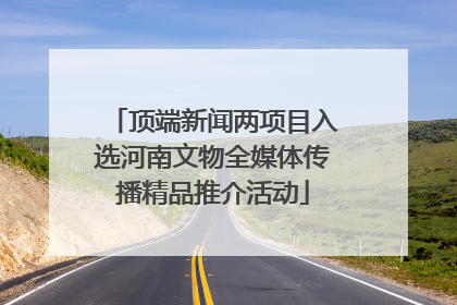 顶端新闻两项目入选河南文物全媒体传播精品推介活动
