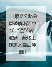 顺义公路分局破解沿河中学“通学堵”难题，疏堵工作进入最后冲刺