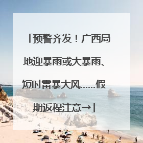 预警齐发！广西局地迎暴雨或大暴雨、短时雷暴大风……假期返程注意→