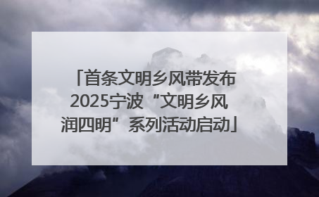 首条文明乡风带发布 2025宁波“文明乡风润四明”系列活动启动