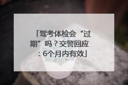 驾考体检会“过期”吗？交警回应：6个月内有效
