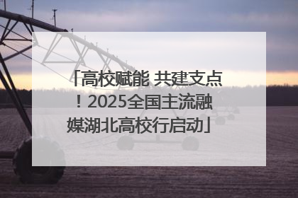高校赋能 共建支点！2025全国主流融媒湖北高校行启动