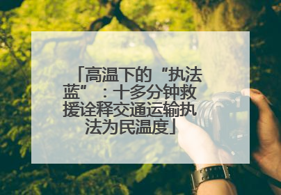高温下的“执法蓝”：十多分钟救援诠释交通运输执法为民温度