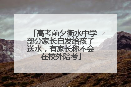 高考前夕衡水中学部分家长自发给孩子送水，有家长称不会在校外陪考