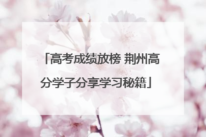 高考成绩放榜 荆州高分学子分享学习秘籍