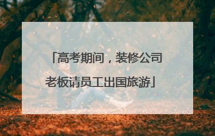 高考期间，装修公司老板请员工出国旅游