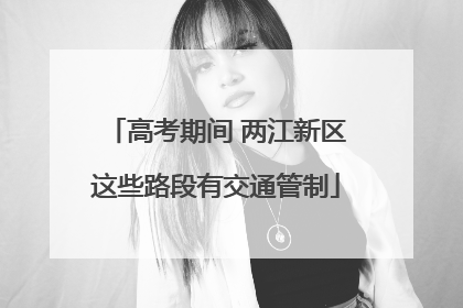 高考期间 两江新区这些路段有交通管制