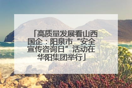 高质量发展看山西国企：阳泉市“安全宣传咨询日”活动在华阳集团举行