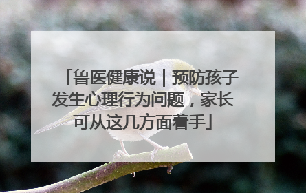鲁医健康说｜预防孩子发生心理行为问题，家长可从这几方面着手