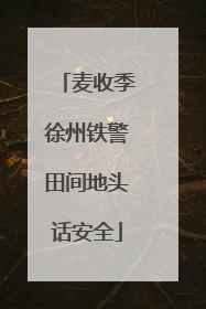 麦收季徐州铁警田间地头话安全
