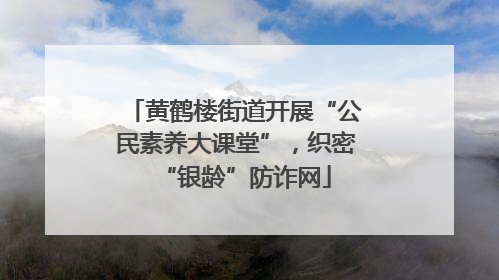 黄鹤楼街道开展“公民素养大课堂”，织密“银龄”防诈网