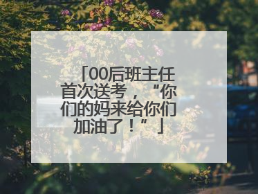 00后班主任首次送考，“你们的妈来给你们加油了！”