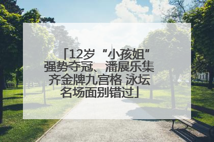 12岁“小孩姐”强势夺冠、潘展乐集齐金牌九宫格 泳坛名场面别错过