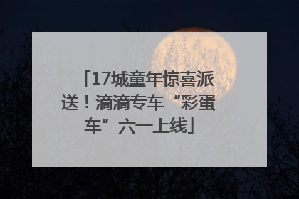 17城童年惊喜派送！滴滴专车“彩蛋车”六一上线