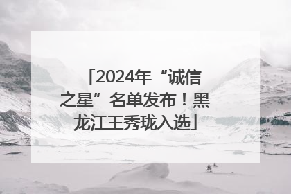 2024年“诚信之星”名单发布！黑龙江王秀珑入选
