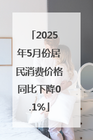2025年5月份居民消费价格同比下降0.1%