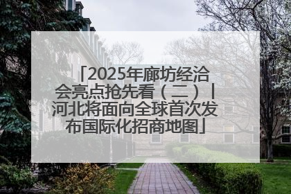 2025年廊坊经洽会亮点抢先看（二）丨河北将面向全球首次发布国际化招商地图