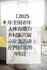 2025年全国老年人体育助力乡村振兴展示交流活动在四川北川举行