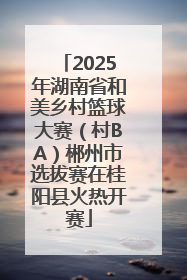 2025年湖南省和美乡村篮球大赛（村BA）郴州市选拔赛在桂阳县火热开赛