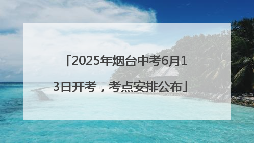 2025年烟台中考6月13日开考，考点安排公布