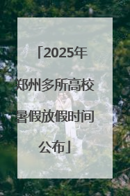 2025年郑州多所高校暑假放假时间公布