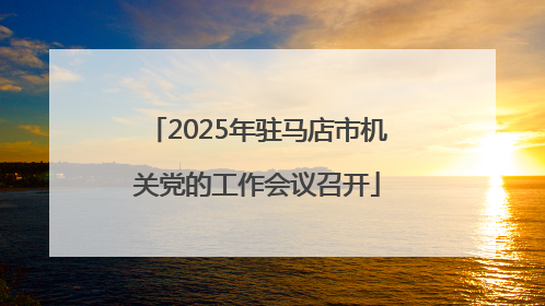 2025年驻马店市机关党的工作会议召开