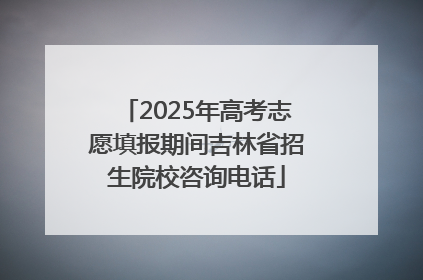2025年高考志愿填报期间吉林省招生院校咨询电话
