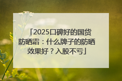2025口碑好的国货防晒霜：什么牌子的防晒效果好？入股不亏