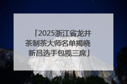 2025浙江省龙井茶制茶大师名单揭晓 新昌选手包揽三席