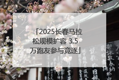 2025长春马拉松规模扩容 3.5万跑友参与竞逐