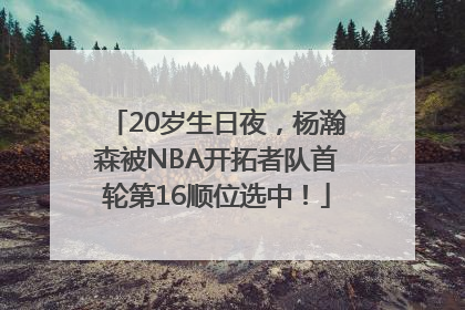 20岁生日夜，杨瀚森被NBA开拓者队首轮第16顺位选中！