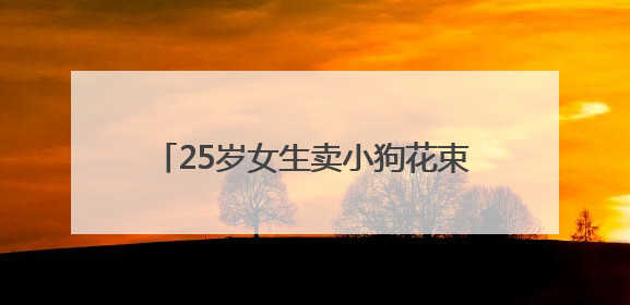25岁女生卖小狗花束月入3万，一束328元，一天要接上百单