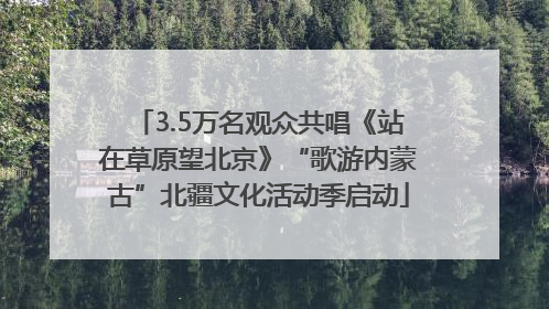 3.5万名观众共唱《站在草原望北京》“歌游内蒙古”北疆文化活动季启动