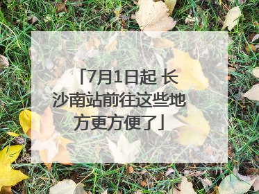 7月1日起 长沙南站前往这些地方更方便了