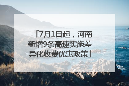 7月1日起，河南新增9条高速实施差异化收费优惠政策