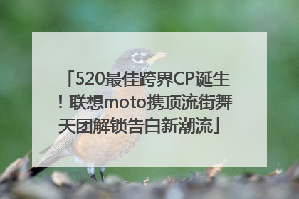 520最佳跨界CP诞生！联想moto携顶流街舞天团解锁告白新潮流