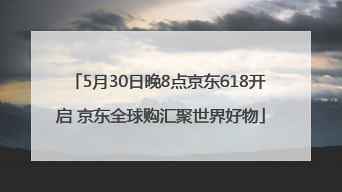 5月30日晚8点京东618开启 京东全球购汇聚世界好物