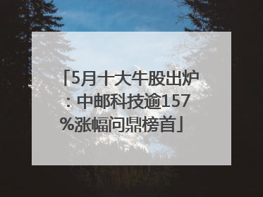 5月十大牛股出炉：中邮科技逾157%涨幅问鼎榜首