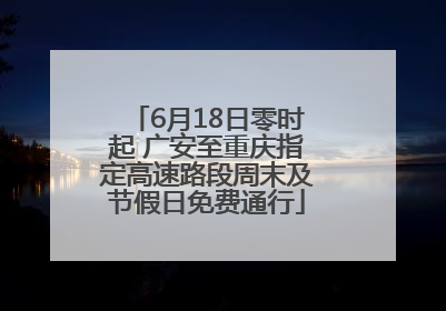 6月18日零时起 广安至重庆指定高速路段周末及节假日免费通行