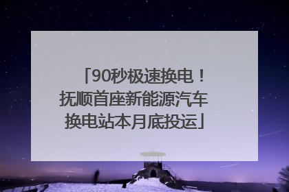 90秒极速换电！抚顺首座新能源汽车换电站本月底投运