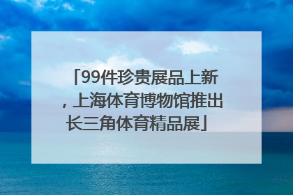 99件珍贵展品上新，上海体育博物馆推出长三角体育精品展