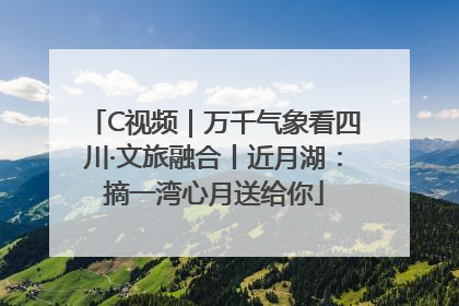 C视频｜万千气象看四川·文旅融合丨近月湖：摘一湾心月送给你