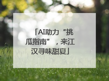 AI助力“挑瓜指南”，来江汉寻味甜夏